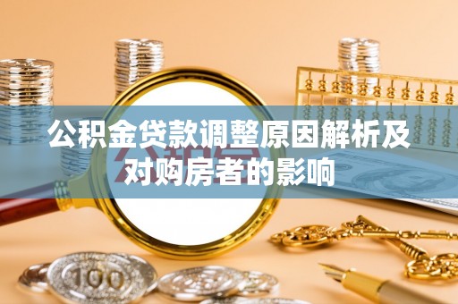咨询公积金贷款调整原因解析及对购房者的影响
