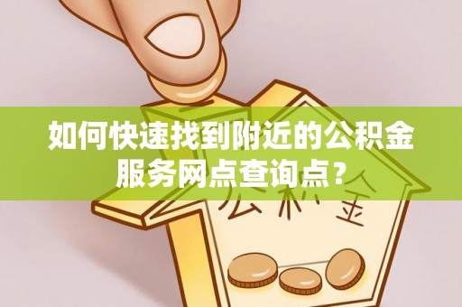 咨询如何快速找到附近的公积金服务网点查询点？