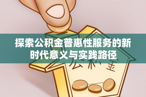咨询探索公积金普惠性服务的新时代意义与实践路径