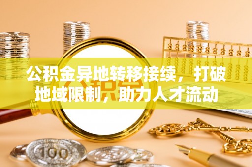 咨询公积金异地转移接续，打破地域限制，助力人才流动