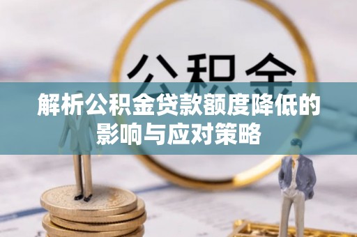咨询解析公积金贷款额度降低的影响与应对策略