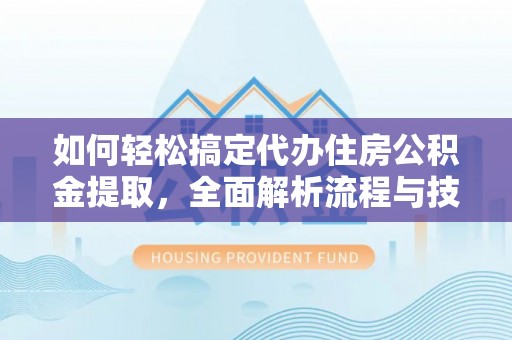 咨询如何轻松搞定代办住房公积金提取，全面解析流程与技巧