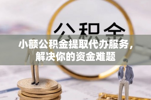 咨询小额公积金提取代办服务，解决你的资金难题