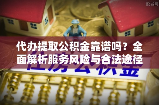 咨询代办提取公积金靠谱吗？全面解析服务风险与合法途径
