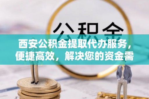 咨询西安公积金提取代办服务，便捷高效，解决您的资金需求
