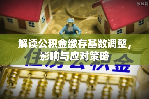 咨询解读公积金缴存基数调整，影响与应对策略