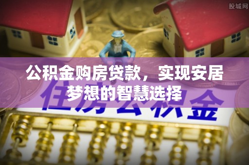 咨询公积金购房贷款，实现安居梦想的智慧选择