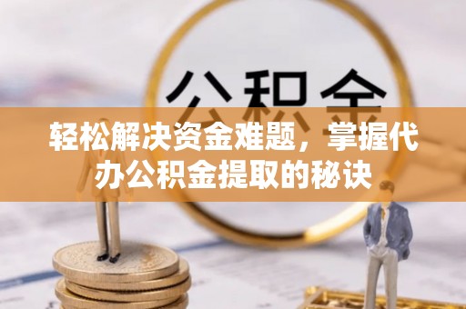 咨询轻松解决资金难题，掌握代办公积金提取的秘诀