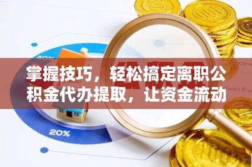 咨询掌握技巧，轻松搞定离职公积金代办提取，让资金流动更便捷