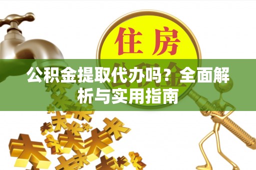咨询公积金提取代办吗？全面解析与实用指南