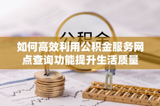 咨询如何高效利用公积金服务网点查询功能提升生活质量