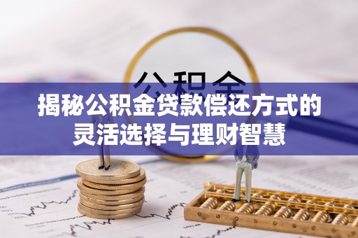 咨询揭秘公积金贷款偿还方式的灵活选择与理财智慧