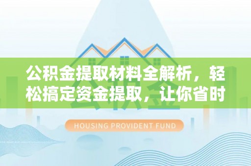 咨询公积金提取材料全解析，轻松搞定资金提取，让你省时又省心