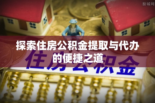 咨询探索住房公积金提取与代办的便捷之道