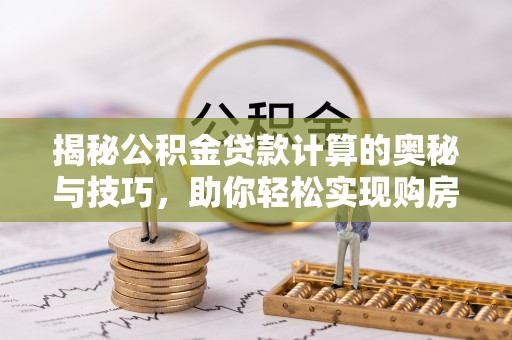 咨询揭秘公积金贷款计算的奥秘与技巧，助你轻松实现购房梦想