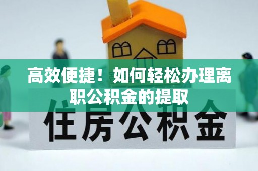 咨询高效便捷！如何轻松办理离职公积金的提取