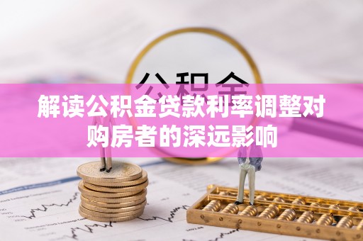 咨询解读公积金贷款利率调整对购房者的深远影响