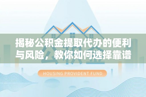咨询揭秘公积金提取代办的便利与风险，教你如何选择靠谱服务