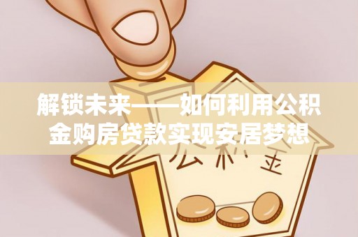 咨询解锁未来——如何利用公积金购房贷款实现安居梦想
