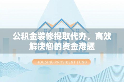 咨询公积金装修提取代办，高效解决您的资金难题