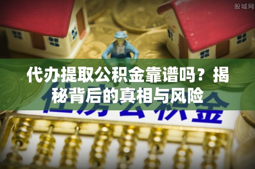 咨询代办提取公积金靠谱吗？揭秘背后的真相与风险