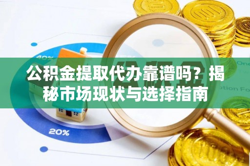 咨询公积金提取代办靠谱吗？揭秘市场现状与选择指南