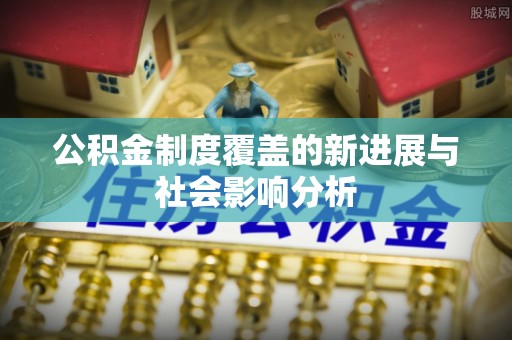 咨询公积金制度覆盖的新进展与社会影响分析