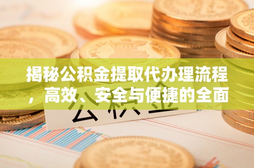 咨询揭秘公积金提取代办理流程，高效、安全与便捷的全面解析