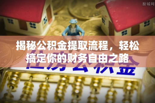 咨询揭秘公积金提取流程，轻松搞定你的财务自由之路