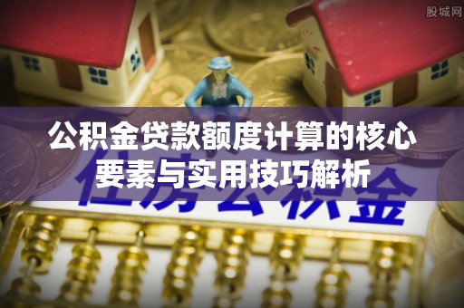 咨询公积金贷款额度计算的核心要素与实用技巧解析
