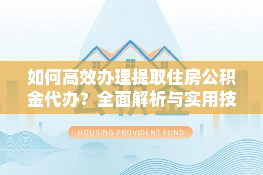 咨询如何高效办理提取住房公积金代办？全面解析与实用技巧