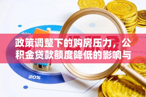 咨询政策调整下的购房压力，公积金贷款额度降低的影响与应对策略