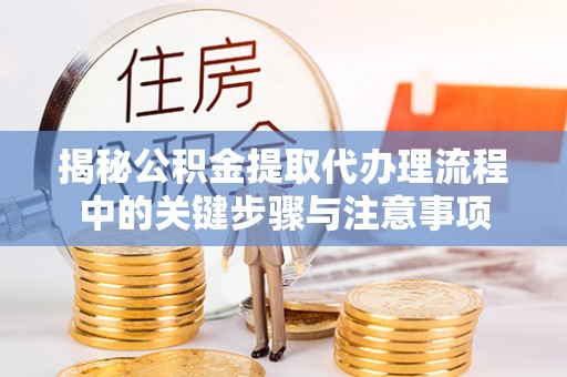咨询揭秘公积金提取代办理流程中的关键步骤与注意事项