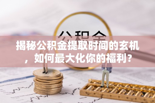 咨询揭秘公积金提取时间的玄机，如何最大化你的福利？