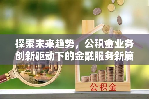 咨询探索未来趋势，公积金业务创新驱动下的金融服务新篇章