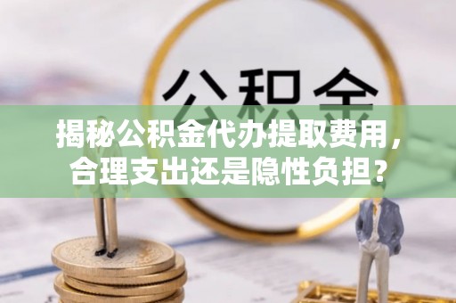 咨询揭秘公积金代办提取费用，合理支出还是隐性负担？