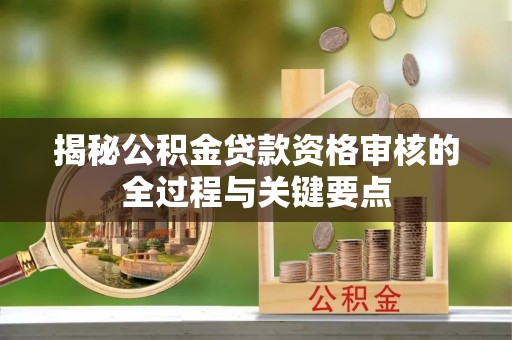 咨询揭秘公积金贷款资格审核的全过程与关键要点