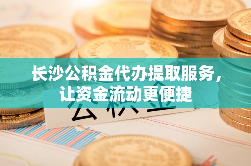 咨询长沙公积金代办提取服务，让资金流动更便捷