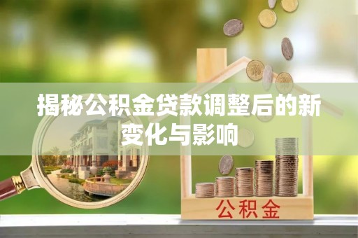 咨询揭秘公积金贷款调整后的新变化与影响