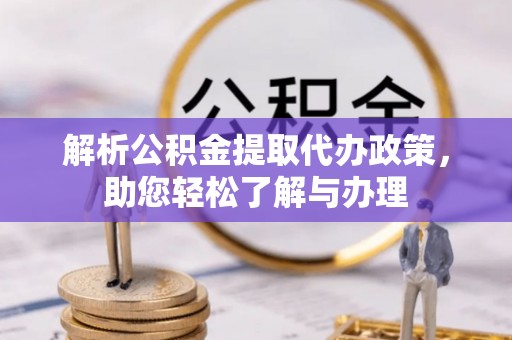 咨询解析公积金提取代办政策，助您轻松了解与办理