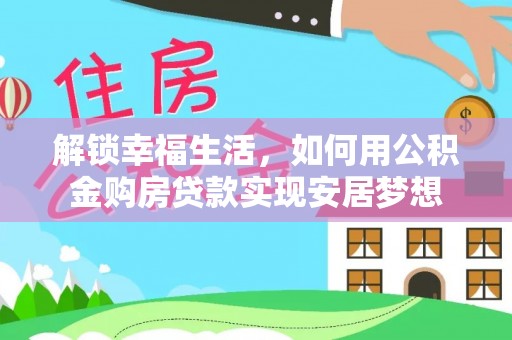 咨询解锁幸福生活，如何用公积金购房贷款实现安居梦想