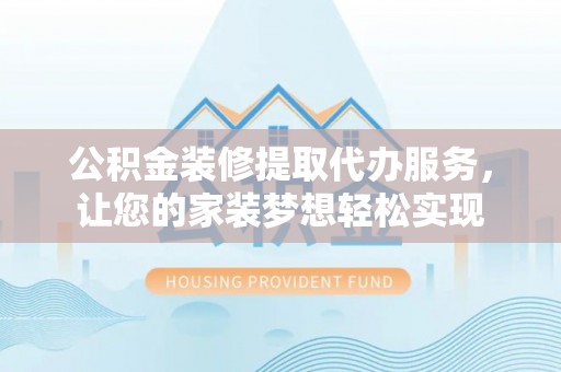 咨询公积金装修提取代办服务，让您的家装梦想轻松实现