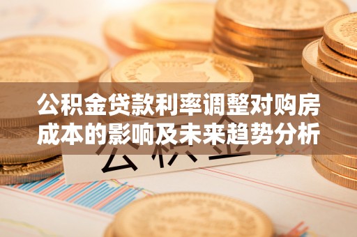 咨询公积金贷款利率调整对购房成本的影响及未来趋势分析