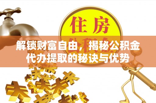 咨询解锁财富自由，揭秘公积金代办提取的秘诀与优势