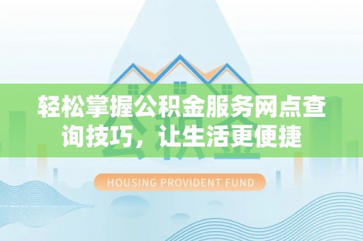 咨询轻松掌握公积金服务网点查询技巧，让生活更便捷