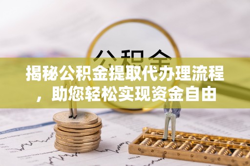 咨询揭秘公积金提取代办理流程，助您轻松实现资金自由