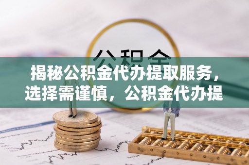 咨询揭秘公积金代办提取服务，选择需谨慎，公积金代办提取靠谱吗？