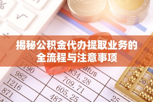 咨询揭秘公积金代办提取业务的全流程与注意事项