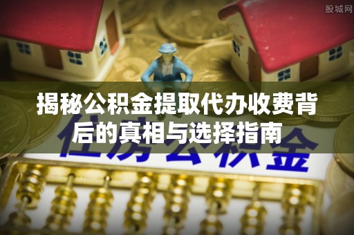 咨询揭秘公积金提取代办收费背后的真相与选择指南