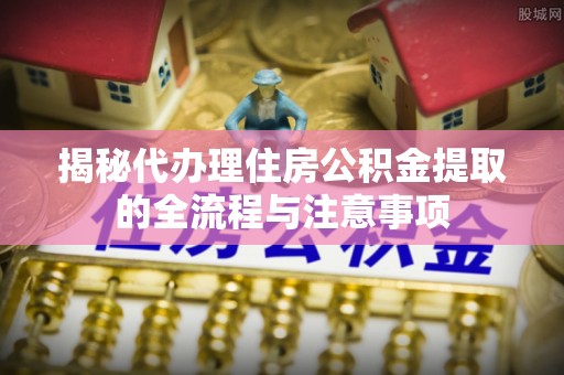 咨询揭秘代办理住房公积金提取的全流程与注意事项